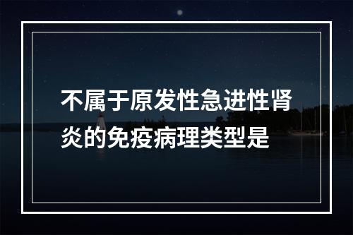 不属于原发性急进性肾炎的免疫病理类型是