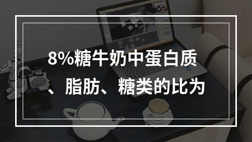 8%糖牛奶中蛋白质、脂肪、糖类的比为