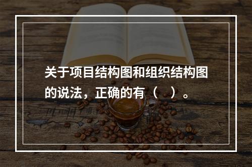 关于项目结构图和组织结构图的说法，正确的有（　）。