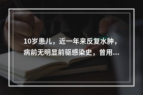 10岁患儿，近一年来反复水肿，病前无明显前驱感染史，曾用泼尼