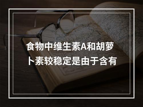 食物中维生素A和胡萝卜素较稳定是由于含有