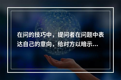 在问的技巧中，提问者在问题中表达自己的意向，给对方以暗示和诱