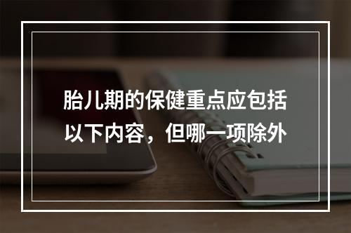 胎儿期的保健重点应包括以下内容，但哪一项除外