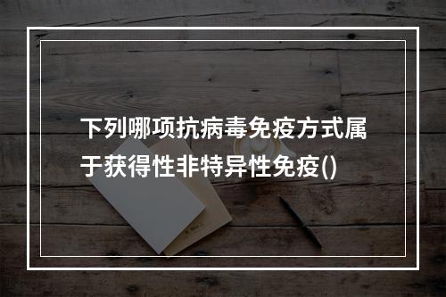 下列哪项抗病毒免疫方式属于获得性非特异性免疫()