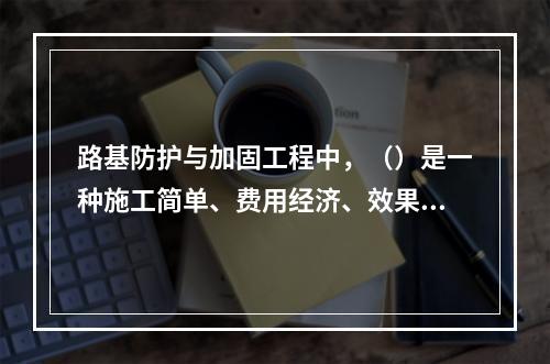 路基防护与加固工程中，（）是一种施工简单、费用经济、效果较好