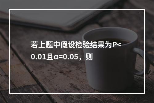 若上题中假设检验结果为P< 0.01且α=0.05，则