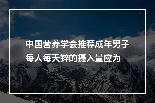 中国营养学会推荐成年男子每人每天锌的摄入量应为