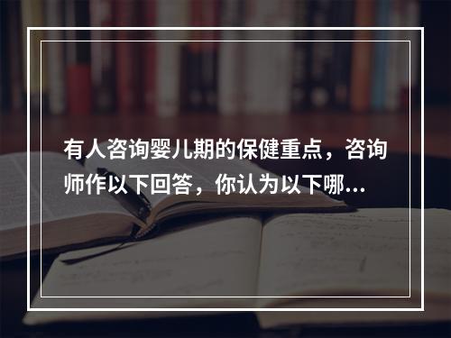 有人咨询婴儿期的保健重点，咨询师作以下回答，你认为以下哪一项