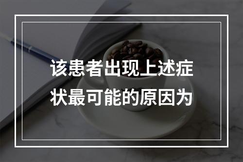 该患者出现上述症状最可能的原因为