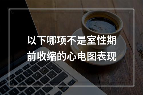 以下哪项不是室性期前收缩的心电图表现