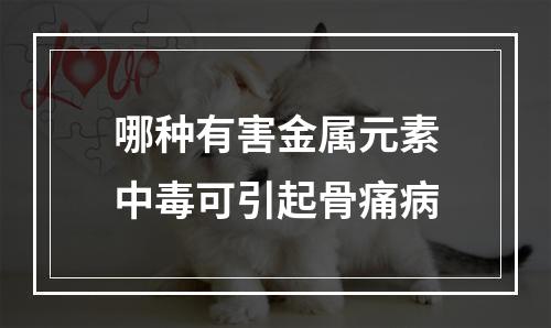 哪种有害金属元素中毒可引起骨痛病