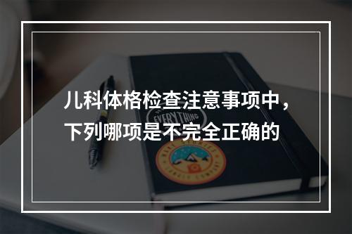 儿科体格检查注意事项中，下列哪项是不完全正确的