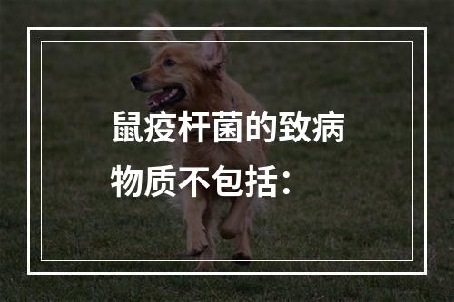 鼠疫杆菌的致病物质不包括：