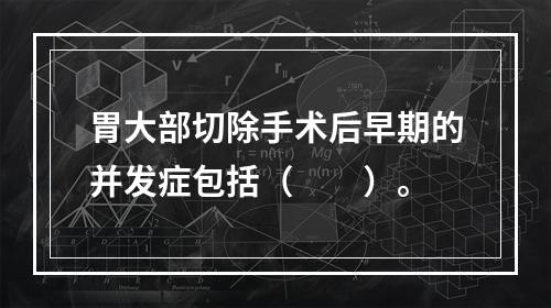 胃大部切除手术后早期的并发症包括（　　）。