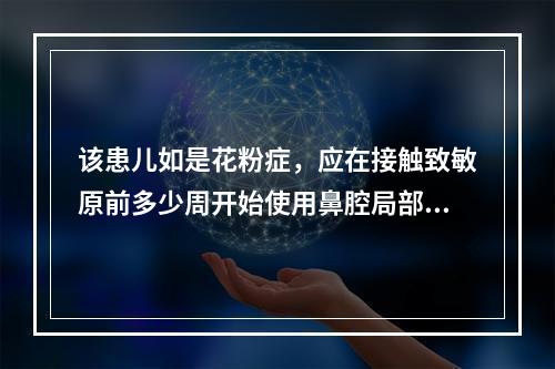 该患儿如是花粉症，应在接触致敏原前多少周开始使用鼻腔局部用类