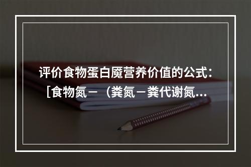 评价食物蛋白魇营养价值的公式：［食物氮－（粪氮－粪代谢氮）］