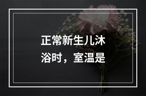 正常新生儿沐浴时，室温是