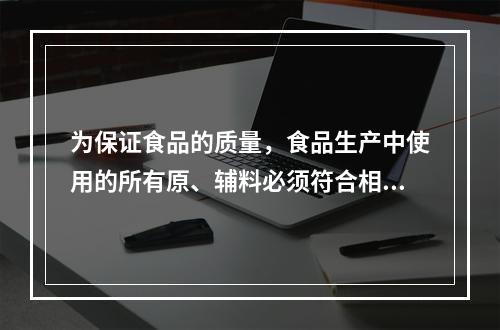 为保证食品的质量，食品生产中使用的所有原、辅料必须符合相应的