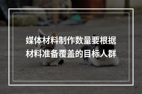 媒体材料制作数量要根据材料准备覆盖的目标人群