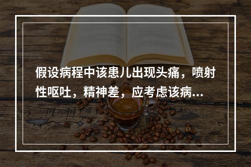 假设病程中该患儿出现头痛，喷射性呕吐，精神差，应考虑该病人最