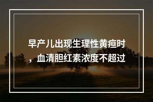 早产儿出现生理性黄疸时，血清胆红素浓度不超过