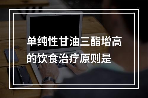 单纯性甘油三酯增高的饮食治疗原则是