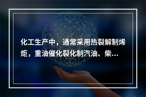 化工生产中，通常采用热裂解制烯炬，重油催化裂化制汽油、柴油、