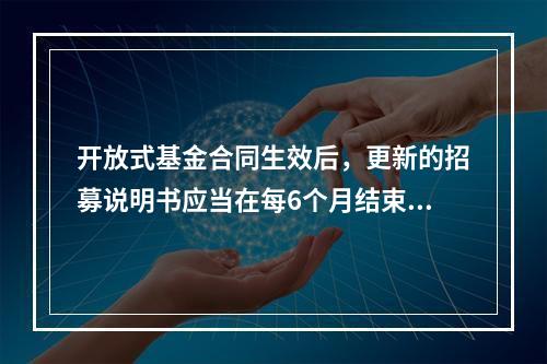 开放式基金合同生效后，更新的招募说明书应当在每6个月结束之日