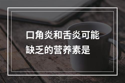 口角炎和舌炎可能缺乏的营养素是