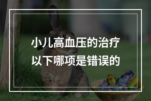 小儿高血压的治疗以下哪项是错误的