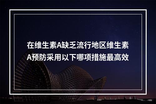 在维生素A缺乏流行地区维生素A预防采用以下哪项措施最高效