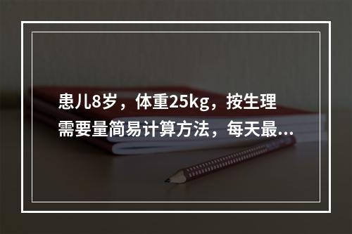 患儿8岁，体重25kg，按生理需要量简易计算方法，每天最少应