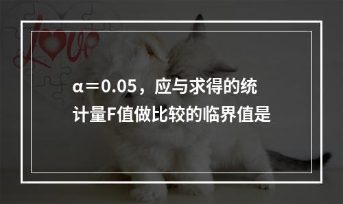 α＝0.05，应与求得的统计量F值做比较的临界值是