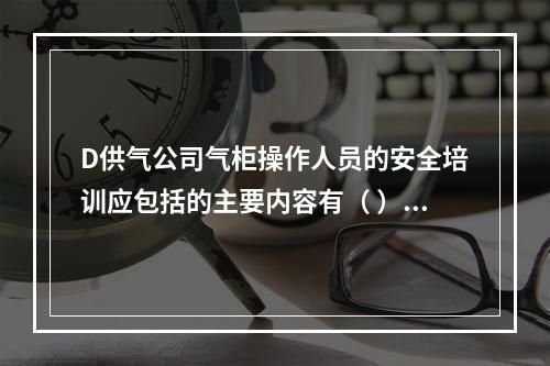 D供气公司气柜操作人员的安全培训应包括的主要内容有（	）。