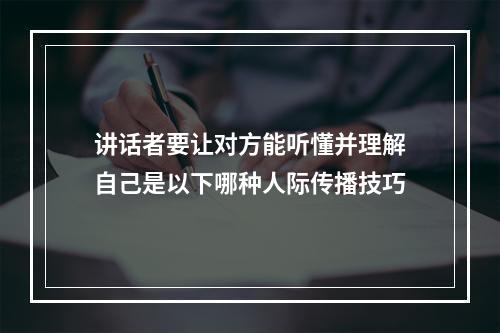 讲话者要让对方能听懂并理解自己是以下哪种人际传播技巧