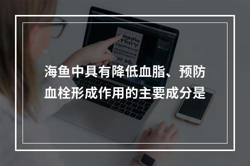 海鱼中具有降低血脂、预防血栓形成作用的主要成分是