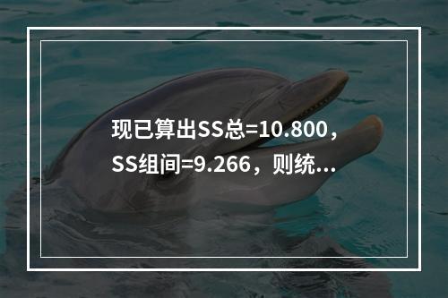 现已算出SS总=10.800，SS组间=9.266，则统计量