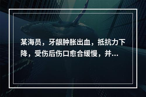 某海员，牙龈肿胀出血，抵抗力下降，受伤后伤口愈合缓慢，并伴有