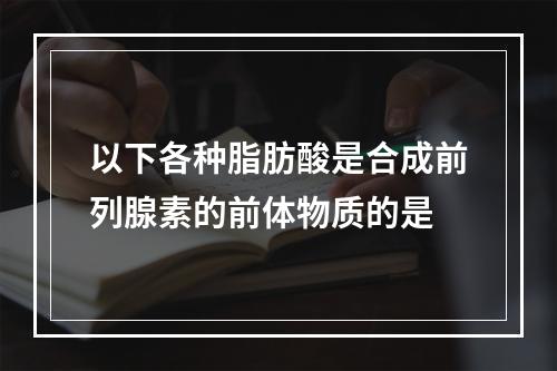 以下各种脂肪酸是合成前列腺素的前体物质的是