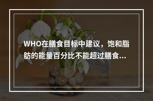 WHO在膳食目标中建议，饱和脂肪的能量百分比不能超过膳食总能