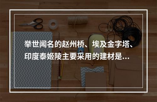 举世闻名的赵州桥、埃及金字塔、印度泰姬陵主要采用的建材是（