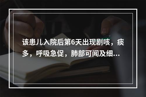 该患儿入院后第6天出现剧咳，痰多，呼吸急促，肺部可闻及细湿啰