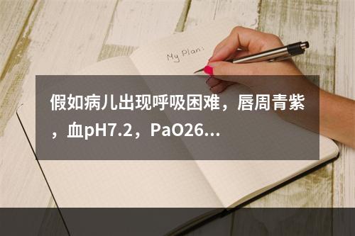 假如病儿出现呼吸困难，唇周青紫，血pH7.2，PaO26kP