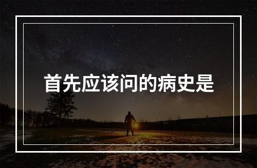 首先应该问的病史是