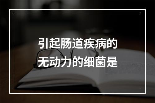 引起肠道疾病的无动力的细菌是