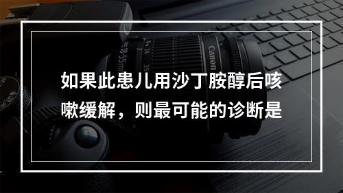 如果此患儿用沙丁胺醇后咳嗽缓解，则最可能的诊断是