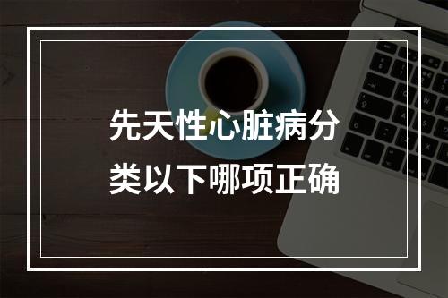 先天性心脏病分类以下哪项正确