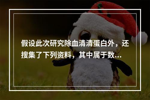 假设此次研究除血清清蛋白外，还搜集了下列资料，其中属于数值变