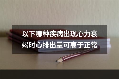 以下哪种疾病出现心力衰竭时心排出量可高于正常