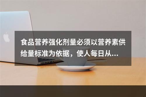 食品营养强化剂量必须以营养素供给量标准为依据，使人每日从食物